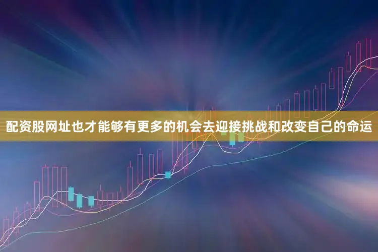 配资股网址也才能够有更多的机会去迎接挑战和改变自己的命运
