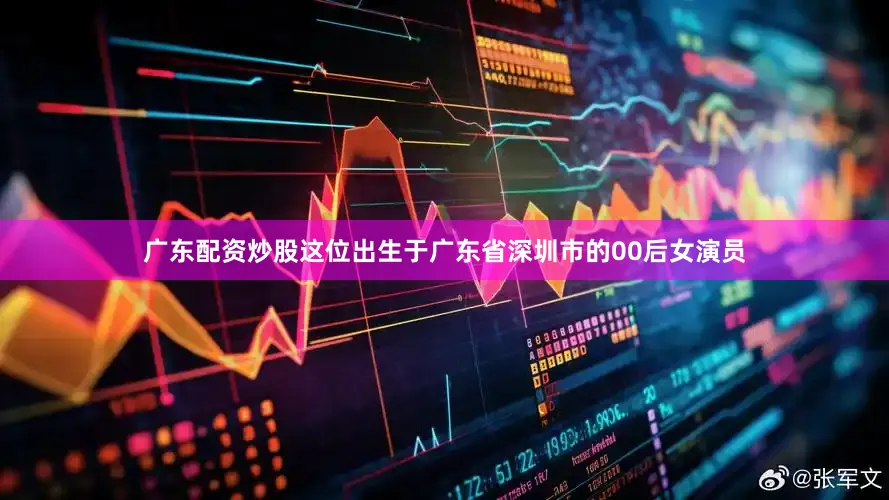 广东配资炒股这位出生于广东省深圳市的00后女演员