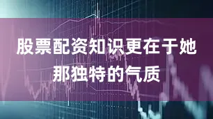 股票配资知识更在于她那独特的气质