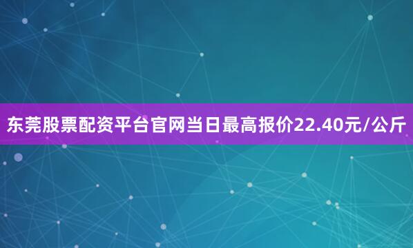 东莞股票配资平台官网当日最高报价22.40元/公斤