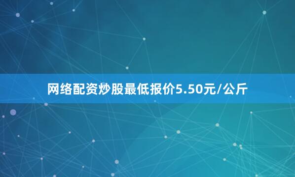 网络配资炒股最低报价5.50元/公斤