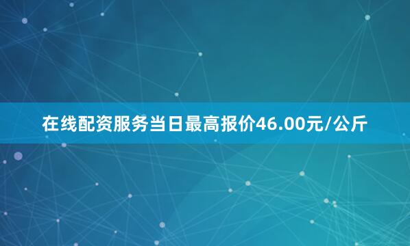 在线配资服务当日最高报价46.00元/公斤