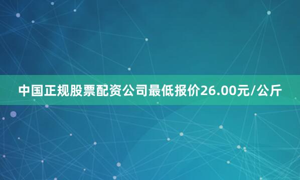 中国正规股票配资公司最低报价26.00元/公斤