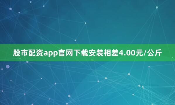 股市配资app官网下载安装相差4.00元/公斤