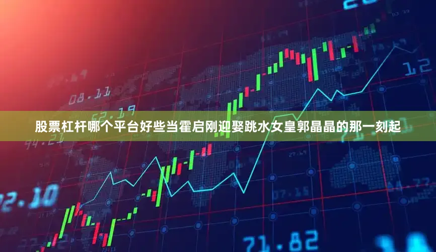 股票杠杆哪个平台好些当霍启刚迎娶跳水女皇郭晶晶的那一刻起
