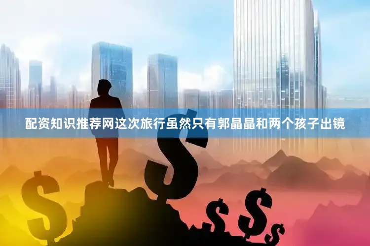 配资知识推荐网这次旅行虽然只有郭晶晶和两个孩子出镜