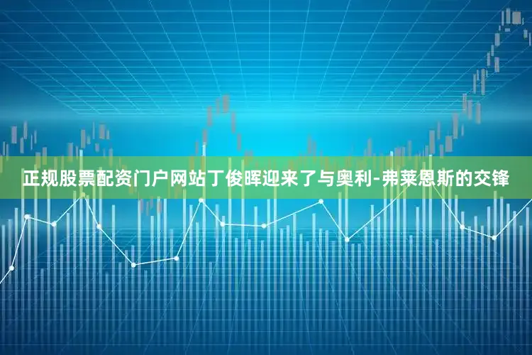 正规股票配资门户网站丁俊晖迎来了与奥利-弗莱恩斯的交锋