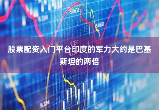 股票配资入门平台印度的军力大约是巴基斯坦的两倍