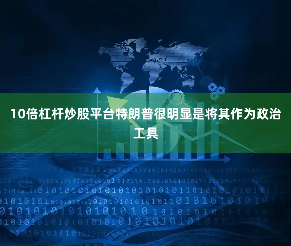 10倍杠杆炒股平台特朗普很明显是将其作为政治工具